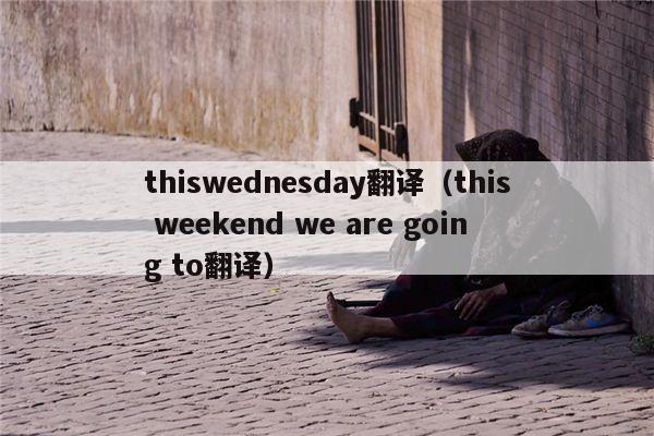 thiswednesday翻译（this weekend we are going to翻译）